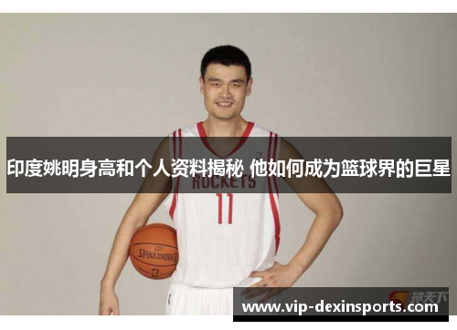 印度姚明身高和个人资料揭秘 他如何成为篮球界的巨星