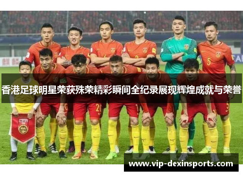 香港足球明星荣获殊荣精彩瞬间全纪录展现辉煌成就与荣誉