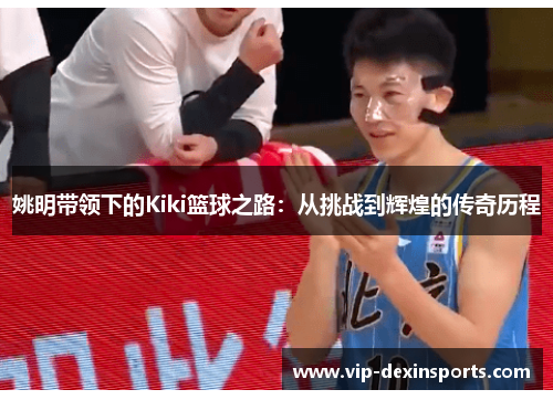 姚明带领下的Kiki篮球之路：从挑战到辉煌的传奇历程