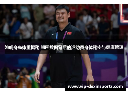 姚明身高体重揭秘 胸围数据背后的运动员身体秘密与健康管理