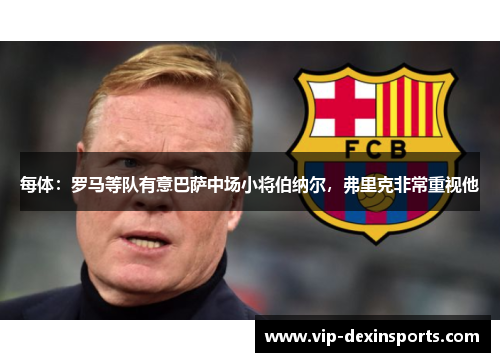 每体：罗马等队有意巴萨中场小将伯纳尔，弗里克非常重视他