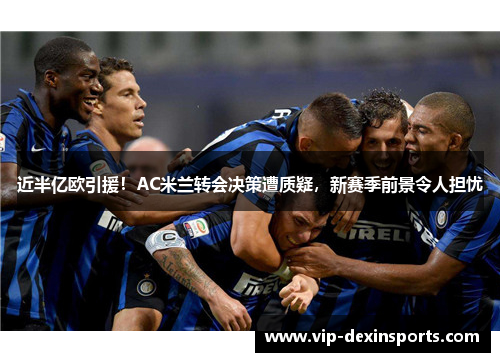 近半亿欧引援！AC米兰转会决策遭质疑，新赛季前景令人担忧